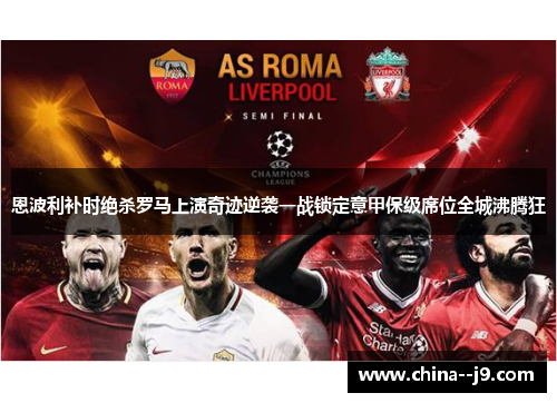 恩波利补时绝杀罗马上演奇迹逆袭一战锁定意甲保级席位全城沸腾狂
