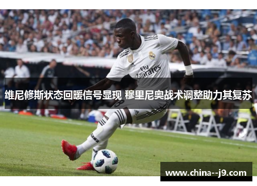 维尼修斯状态回暖信号显现 穆里尼奥战术调整助力其复苏