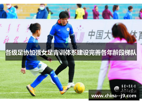 各级足协加强女足青训体系建设完善各年龄段梯队
